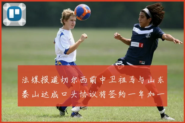 法媒报道切尔西前中卫祖马与山东泰山达成口头协议将签约一年加一年