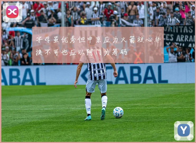 字母虽优秀但申京应为火箭核心非换不可也应以阿门为筹码