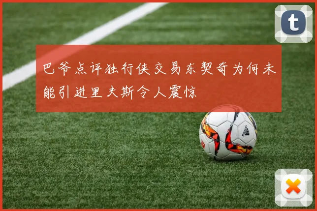 巴爷点评独行侠交易东契奇为何未能引进里夫斯令人震惊