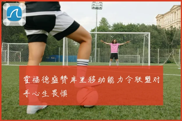 霍福德盛赞库里移动能力令联盟对手心生畏惧