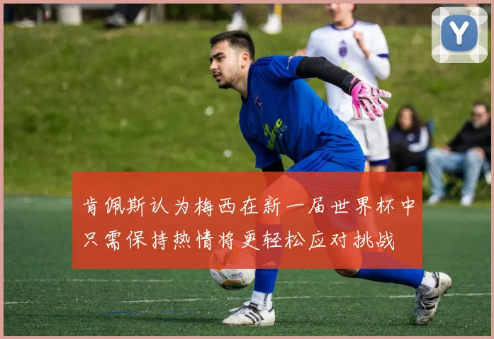 肯佩斯认为梅西在新一届世界杯中只需保持热情将更轻松应对挑战