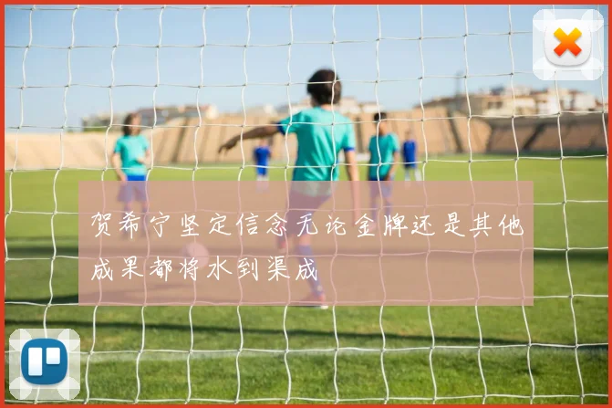 贺希宁坚定信念无论金牌还是其他成果都将水到渠成