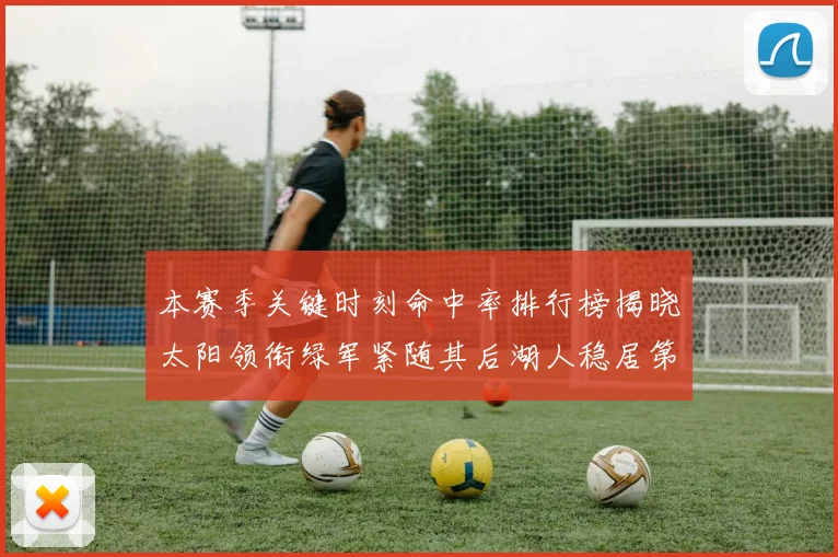 本赛季关键时刻命中率排行榜揭晓太阳领衔绿军紧随其后湖人稳居第五位