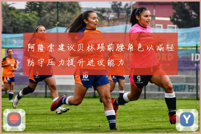 阿隆索建议贝林踢前腰角色以减轻防守压力提升进攻能力
