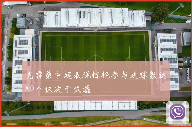 克雷桑中超表现惊艳参与进球数达80个仅次于武磊