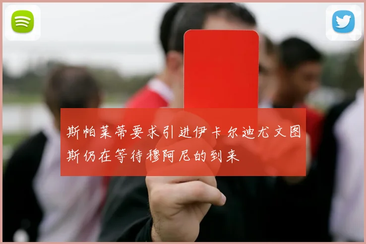 斯帕莱蒂要求引进伊卡尔迪尤文图斯仍在等待穆阿尼的到来