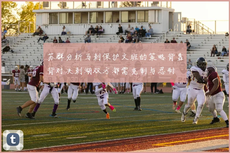 苏群分析马刺保护文班的策略背靠背对决刺湖双方都需克制与忍耐