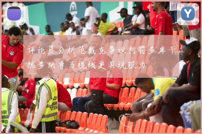 评论员分析范戴克争议判罚多库干扰多纳鲁马视线更具说服力