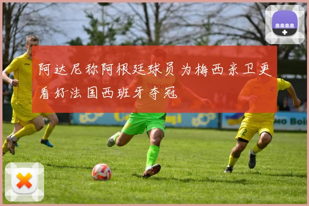 阿达尼称阿根廷球员为梅西亲卫更看好法国西班牙夺冠