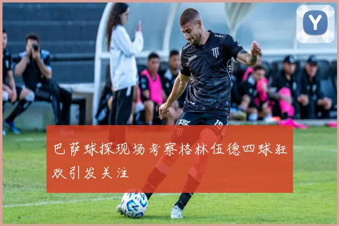巴萨球探现场考察格林伍德四球狂欢引发关注