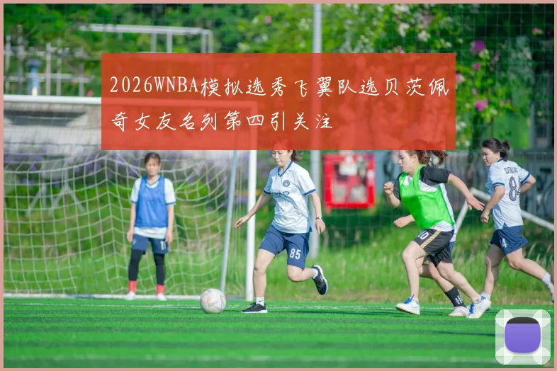 2026WNBA模拟选秀飞翼队选贝茨佩奇女友名列第四引关注