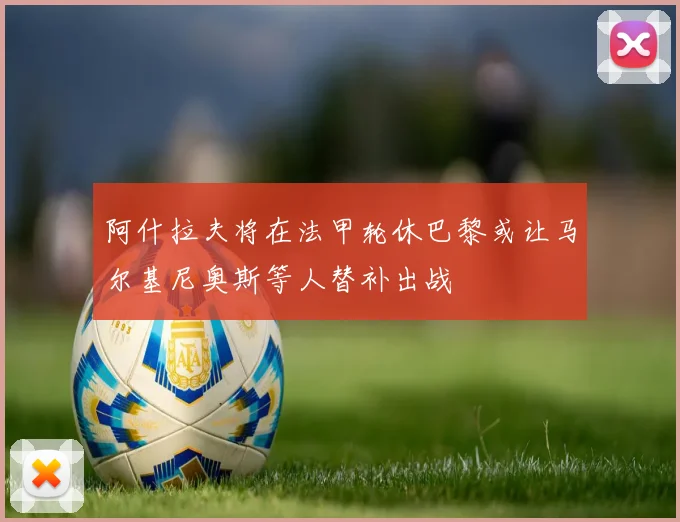 阿什拉夫将在法甲轮休巴黎或让马尔基尼奥斯等人替补出战