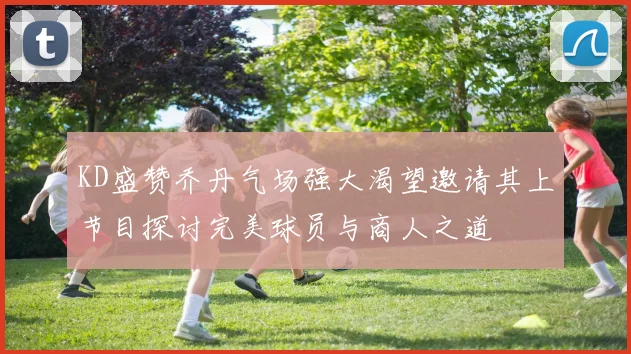 KD盛赞乔丹气场强大渴望邀请其上节目探讨完美球员与商人之道