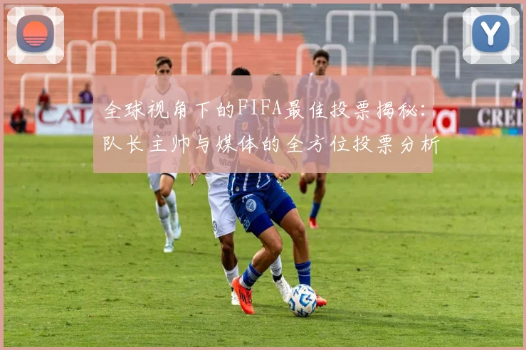 全球视角下的FIFA最佳投票揭秘：队长主帅与媒体的全方位投票分析