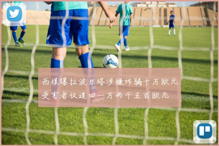 西媒曝拉波尔塔涉嫌诈骗十万欧元受害者仅追回一万两千五百欧元