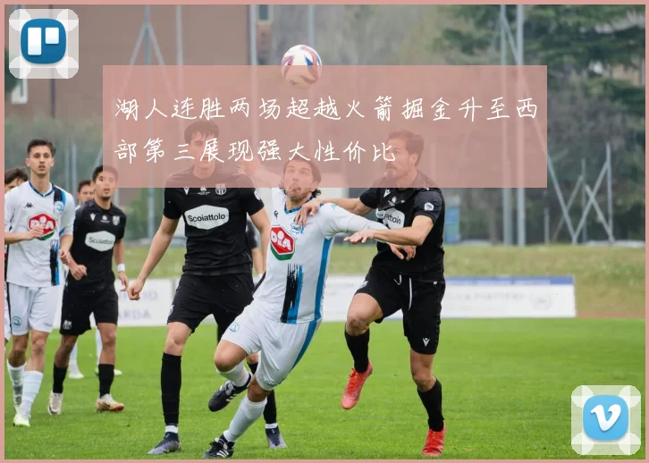 湖人连胜两场超越火箭掘金升至西部第三展现强大性价比