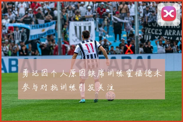 勇记因个人原因缺席训练霍福德未参与对抗训练引发关注