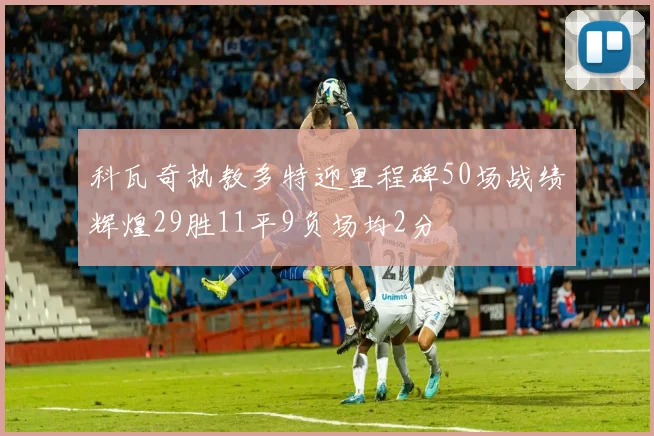 科瓦奇执教多特迎里程碑50场战绩辉煌29胜11平9负场均2分