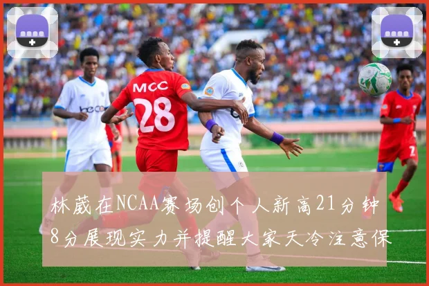 林葳在NCAA赛场创个人新高21分钟8分展现实力并提醒大家天冷注意保暖