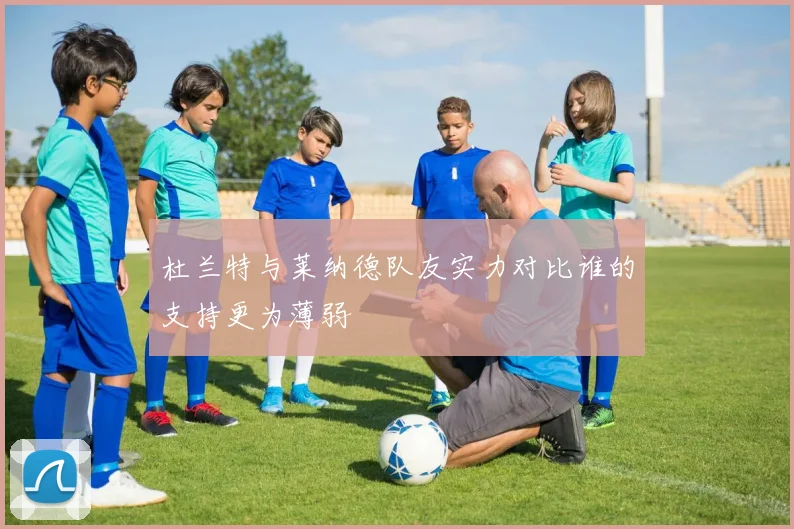 杜兰特与莱纳德队友实力对比谁的支持更为薄弱