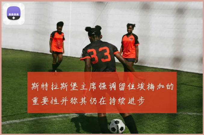 斯特拉斯堡主席强调留住埃梅加的重要性并称其仍在持续进步