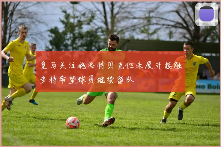 皇马关注施洛特贝克但未展开接触多特希望球员继续留队