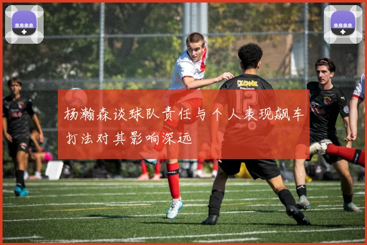 杨瀚森谈球队责任与个人表现飙车打法对其影响深远