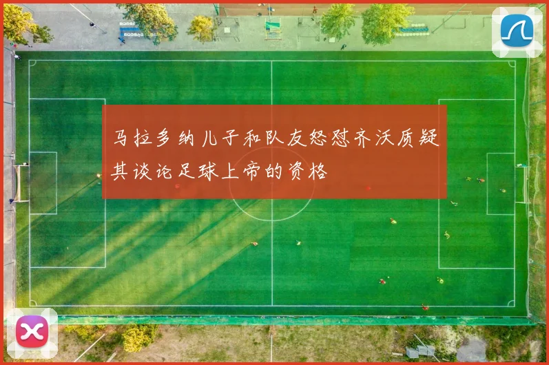 马拉多纳儿子和队友怒怼齐沃质疑其谈论足球上帝的资格