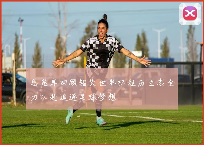恩昆库回顾错失世界杯经历立志全力以赴追逐足球梦想