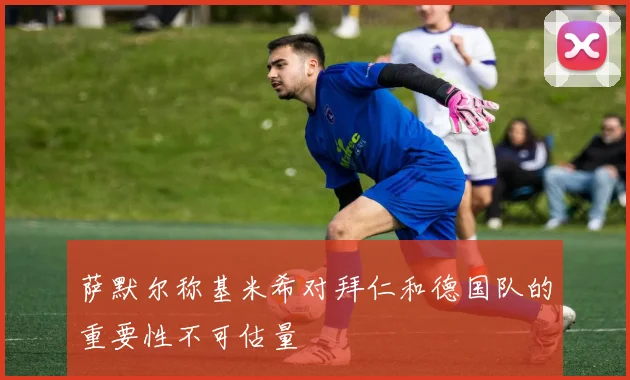 萨默尔称基米希对拜仁和德国队的重要性不可估量