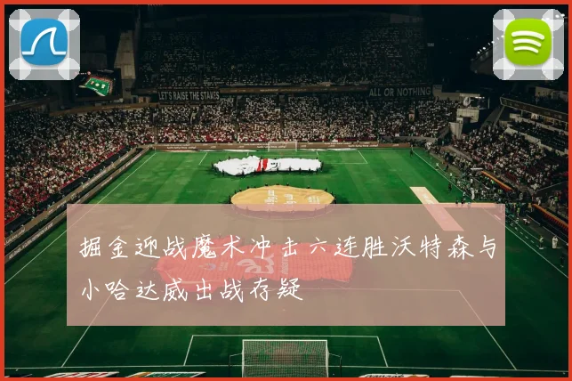 掘金迎战魔术冲击六连胜沃特森与小哈达威出战存疑