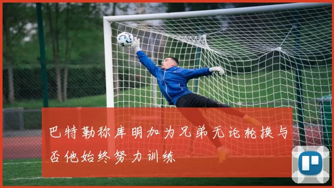 巴特勒称库明加为兄弟无论轮换与否他始终努力训练