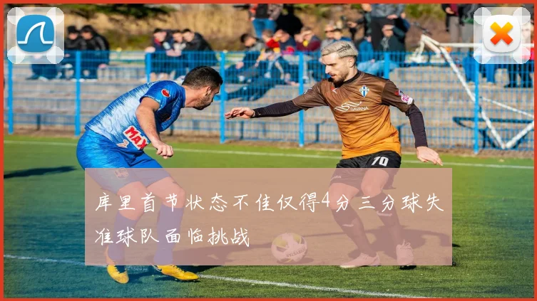 库里首节状态不佳仅得4分三分球失准球队面临挑战