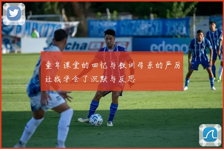 童年课堂的回忆与教训母亲的严厉让我学会了沉默与反思