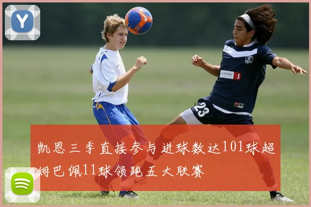 凯恩三季直接参与进球数达101球超姆巴佩11球领跑五大联赛