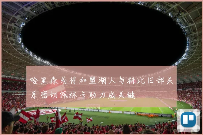 哈里森或将加盟湖人与科比旧部关系密切佩林卡助力成关键