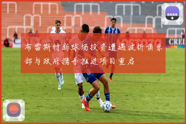 布雷斯特新球场投资遭遇波折俱乐部与政府携手推进项目重启