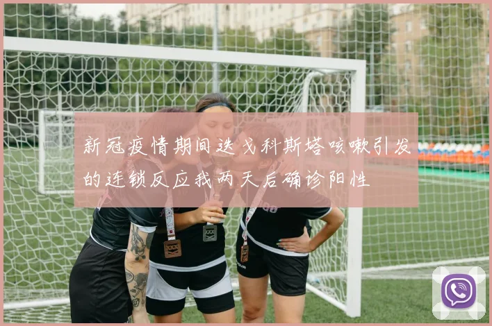 新冠疫情期间迭戈科斯塔咳嗽引发的连锁反应我两天后确诊阳性