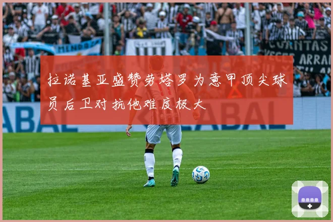 拉诺基亚盛赞劳塔罗为意甲顶尖球员后卫对抗他难度极大