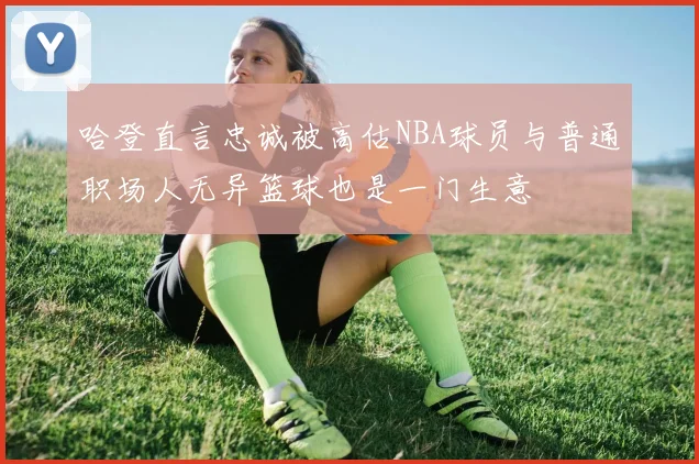 哈登直言忠诚被高估NBA球员与普通职场人无异篮球也是一门生意