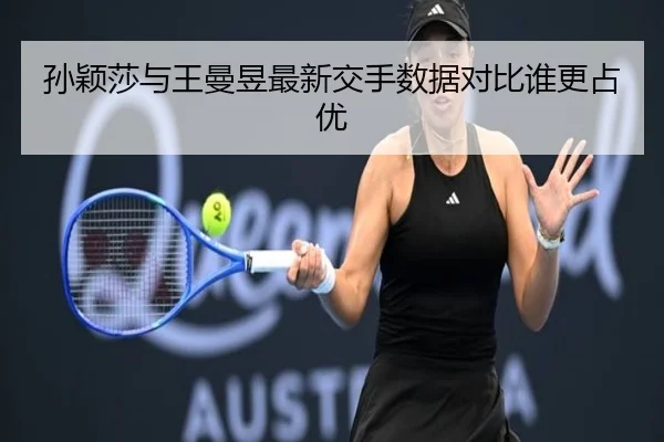 孙颖莎与王曼昱最新交手数据对比谁更占优(CSLBuyBalls)
