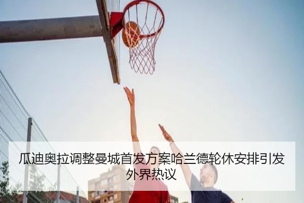 瓜迪奥拉调整曼城首发方案哈兰德轮休安排引发外界热议 - CSLBuyBalls